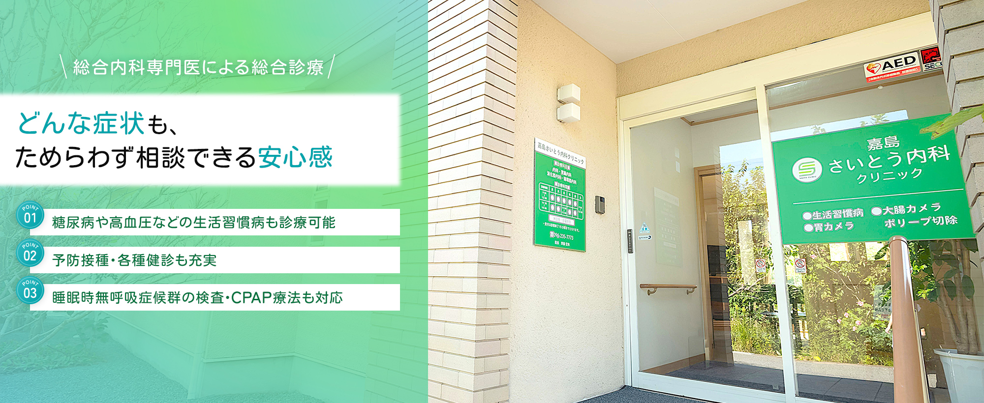 総合内科専門医による総合診療 どんな症状も、ためらわず相談できる安心感 糖尿病や高血圧などの生活習慣病も診療可能 予防接種・各種健診も充実 睡眠時無呼吸症候群の検査・CPAP療法も対応